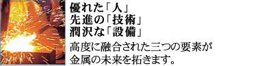 優れた「人」先進の「技術」潤沢な「設備」高度に融合された三つの要素が金属の未来を拓きます